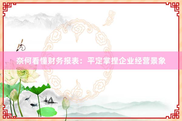 奈何看懂财务报表：平定掌捏企业经营景象