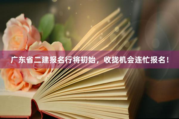 广东省二建报名行将初始，收拢机会连忙报名！