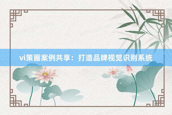 vi策画案例共享：打造品牌视觉识别系统