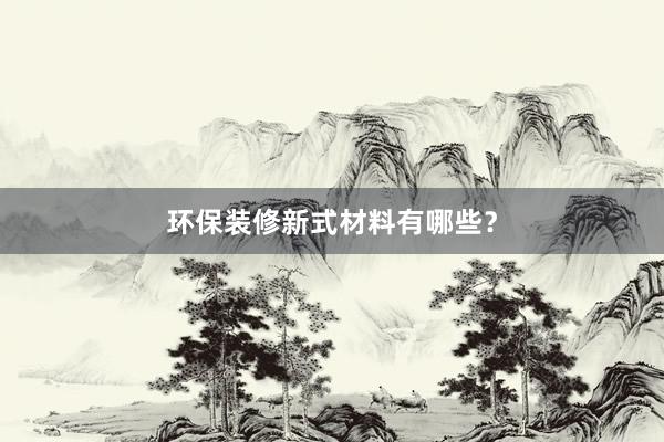 环保装修新式材料有哪些？