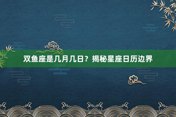双鱼座是几月几日？揭秘星座日历边界