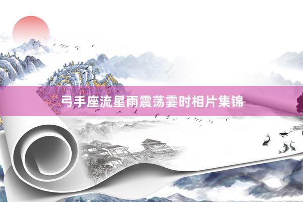 弓手座流星雨震荡霎时相片集锦