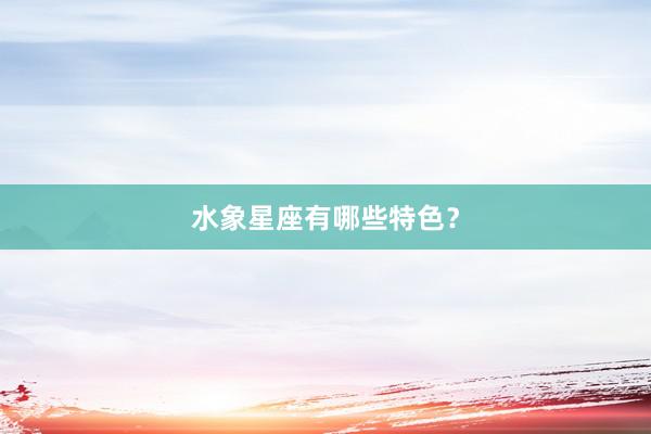 水象星座有哪些特色？
