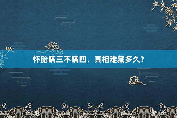 怀胎瞒三不瞒四，真相难藏多久？