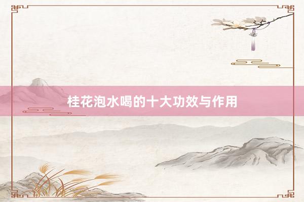 桂花泡水喝的十大功效与作用