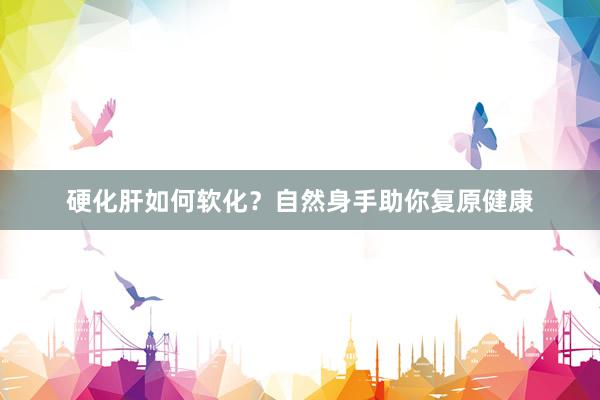硬化肝如何软化？自然身手助你复原健康