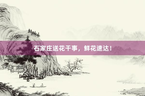 石家庄送花干事，鲜花速达！