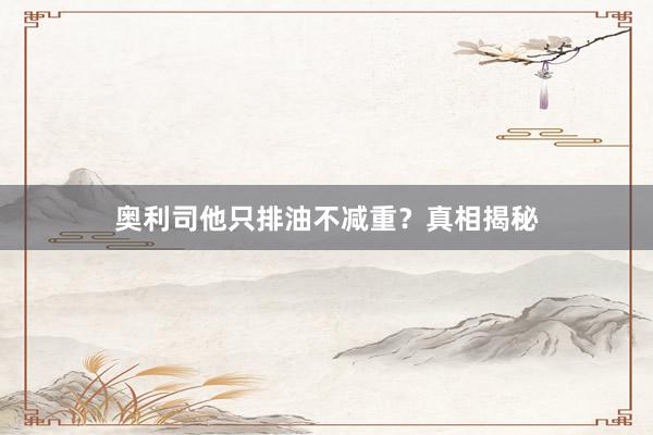 奥利司他只排油不减重？真相揭秘