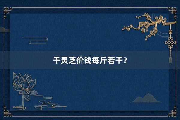 干灵芝价钱每斤若干？