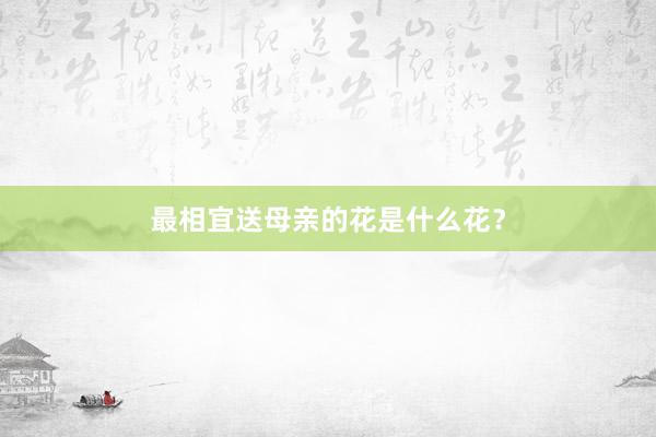 最相宜送母亲的花是什么花？